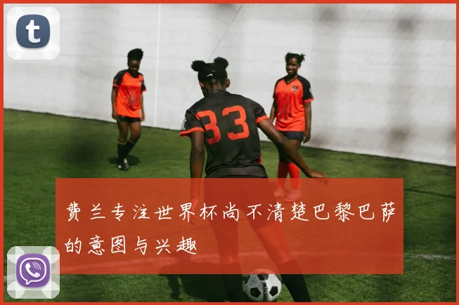 费兰专注世界杯尚不清楚巴黎巴萨的意图与兴趣
