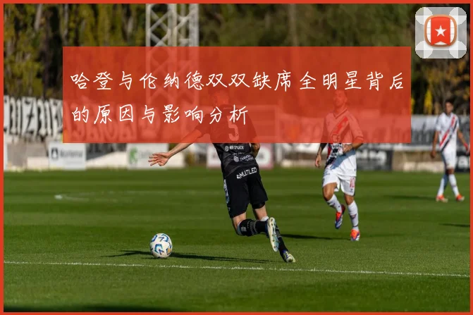 哈登与伦纳德双双缺席全明星背后的原因与影响分析