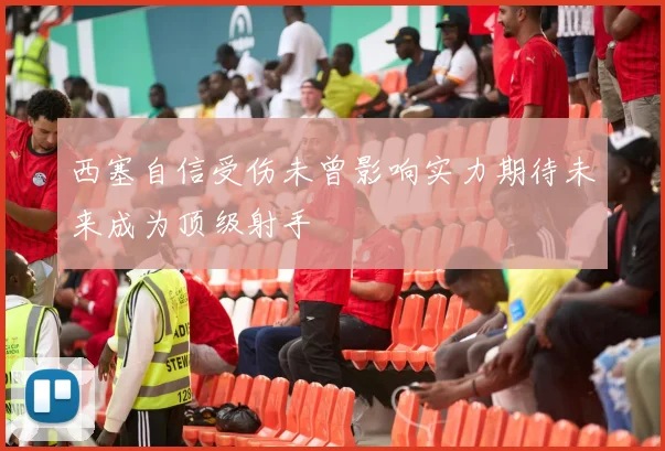 西塞自信受伤未曾影响实力期待未来成为顶级射手