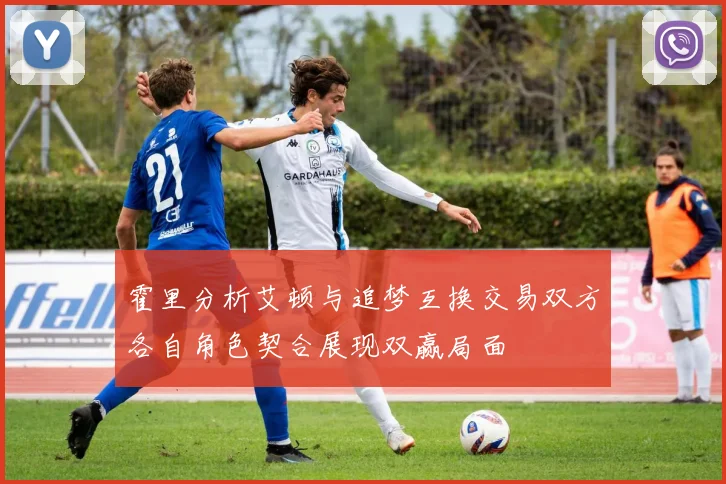 霍里分析艾顿与追梦互换交易双方各自角色契合展现双赢局面