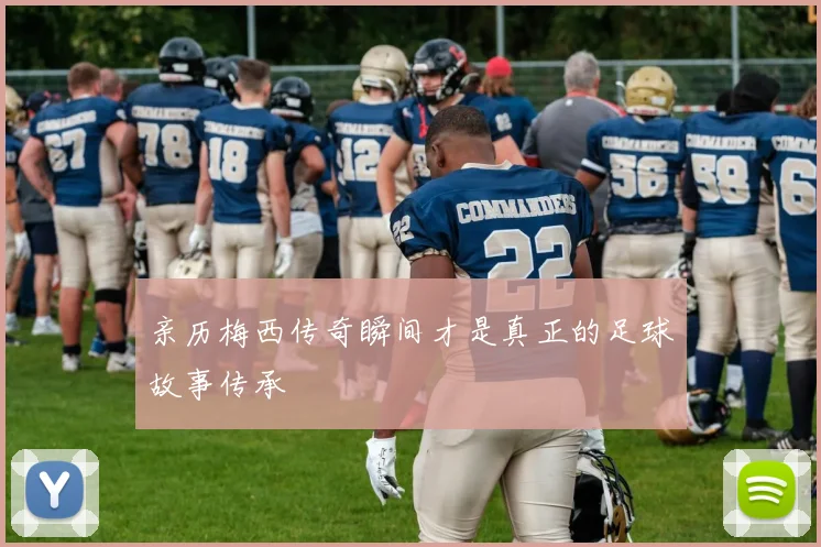 亲历梅西传奇瞬间才是真正的足球故事传承