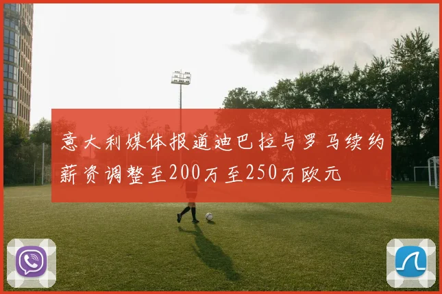 意大利媒体报道迪巴拉与罗马续约薪资调整至200万至250万欧元