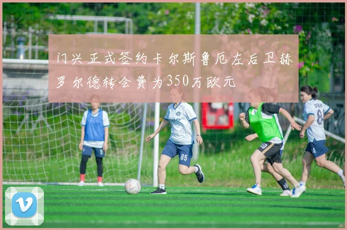 门兴正式签约卡尔斯鲁厄左后卫赫罗尔德转会费为350万欧元