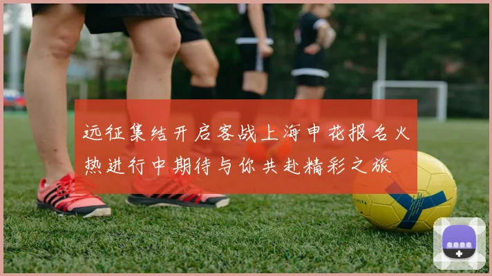 远征集结开启客战上海申花报名火热进行中期待与你共赴精彩之旅