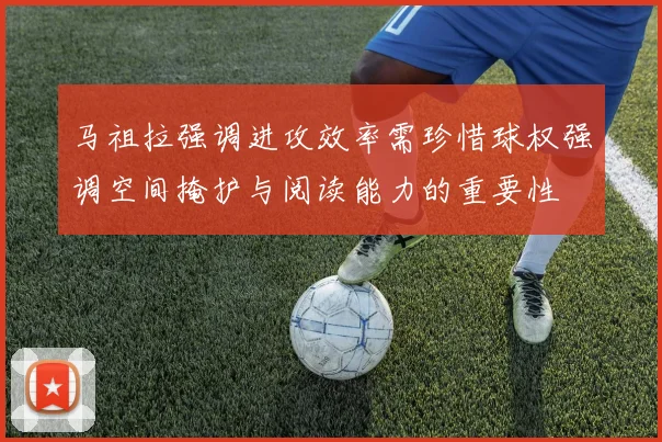 马祖拉强调进攻效率需珍惜球权强调空间掩护与阅读能力的重要性
