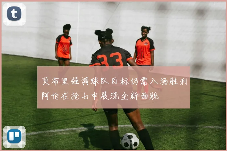 莫布里强调球队目标仍需八场胜利阿伦在抢七中展现全新面貌