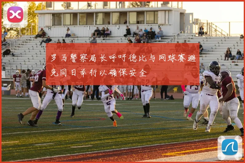 罗马警察局长呼吁德比与网球赛避免同日举行以确保安全