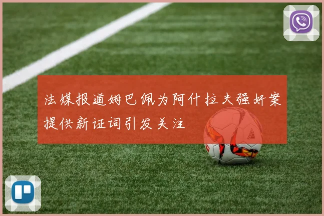 法媒报道姆巴佩为阿什拉夫强奸案提供新证词引发关注