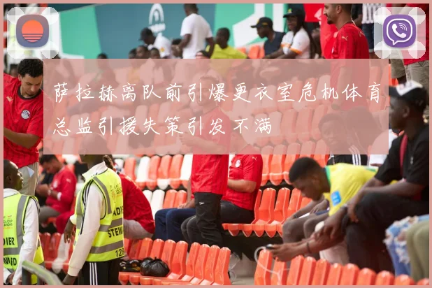 萨拉赫离队前引爆更衣室危机体育总监引援失策引发不满