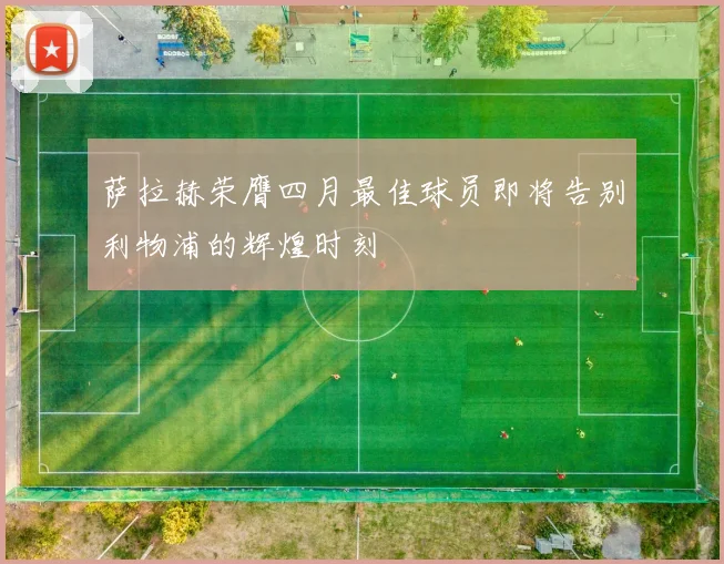 萨拉赫荣膺四月最佳球员即将告别利物浦的辉煌时刻