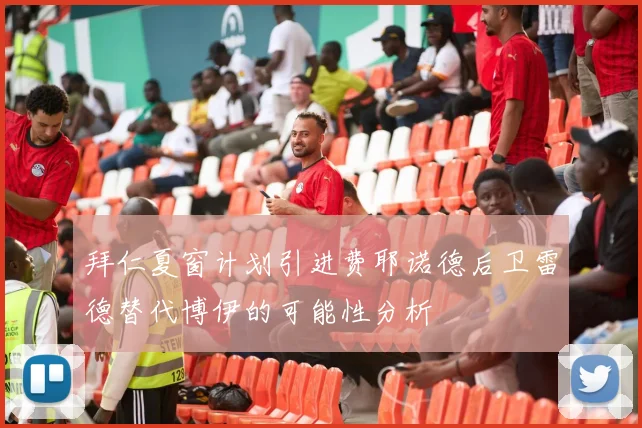 拜仁夏窗计划引进费耶诺德后卫雷德替代博伊的可能性分析