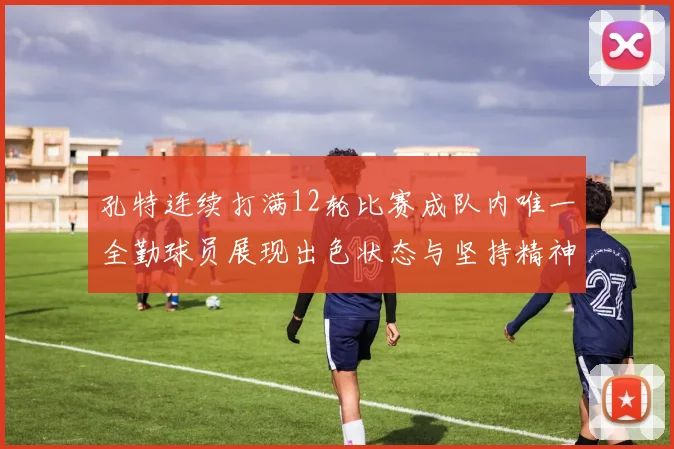 孔特连续打满12轮比赛成队内唯一全勤球员展现出色状态与坚持精神