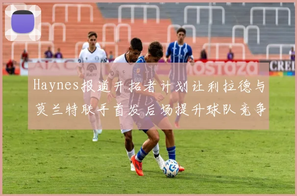 Haynes报道开拓者计划让利拉德与莫兰特联手首发后场提升球队竞争力