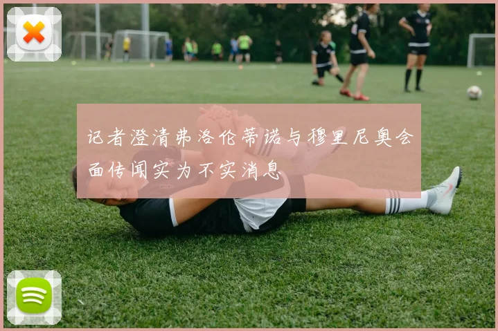 记者澄清弗洛伦蒂诺与穆里尼奥会面传闻实为不实消息