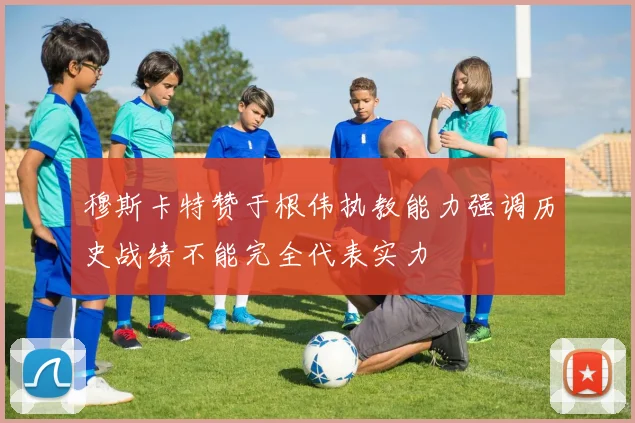 穆斯卡特赞于根伟执教能力强调历史战绩不能完全代表实力