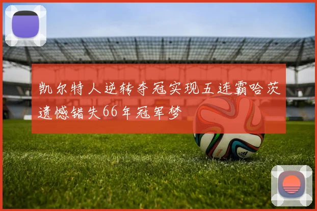 凯尔特人逆转夺冠实现五连霸哈茨遗憾错失66年冠军梦