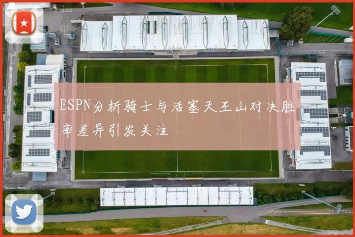 ESPN分析骑士与活塞天王山对决胜率差异引发关注