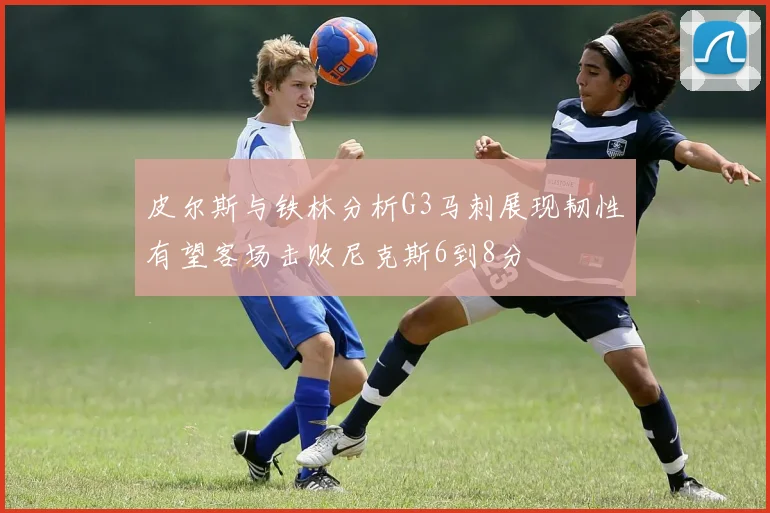 皮尔斯与铁林分析G3马刺展现韧性有望客场击败尼克斯6到8分