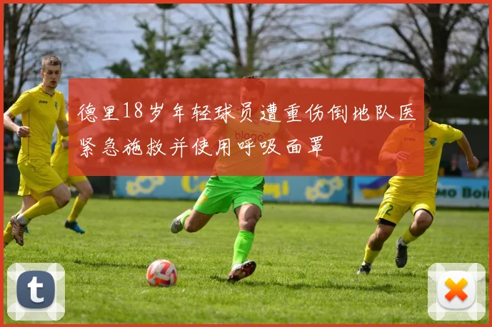 德里18岁年轻球员遭重伤倒地队医紧急施救并使用呼吸面罩