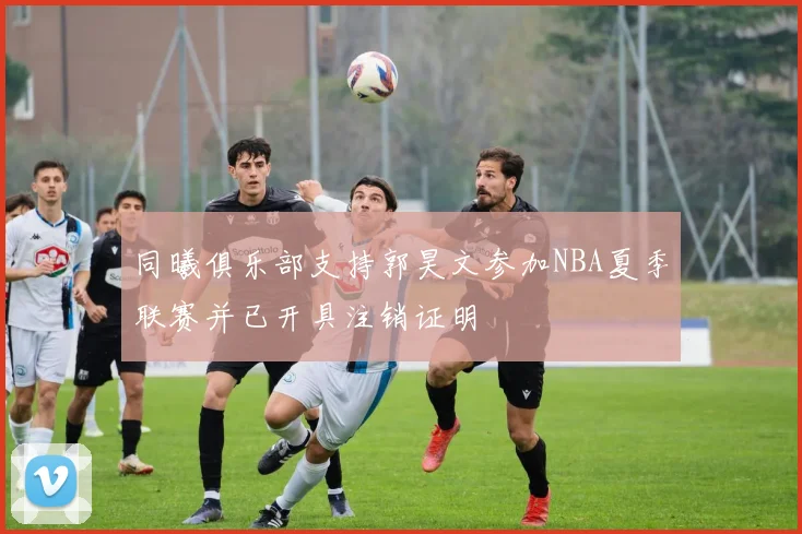 同曦俱乐部支持郭昊文参加NBA夏季联赛并已开具注销证明