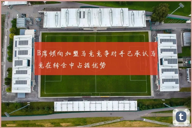 B席倾向加盟马竞竞争对手已承认马竞在转会中占据优势