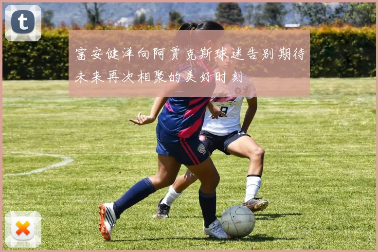 富安健洋向阿贾克斯球迷告别期待未来再次相聚的美好时刻