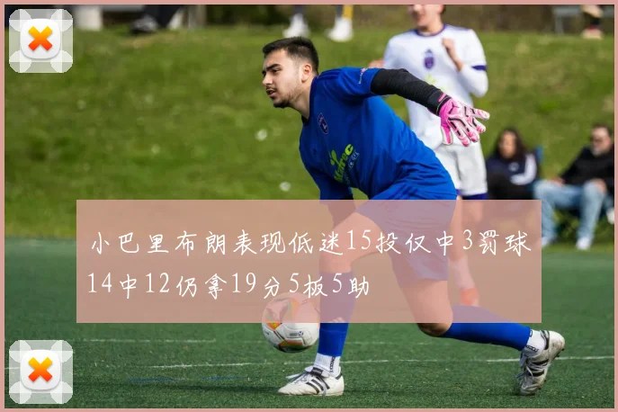 小巴里布朗表现低迷15投仅中3罚球14中12仍拿19分5板5助