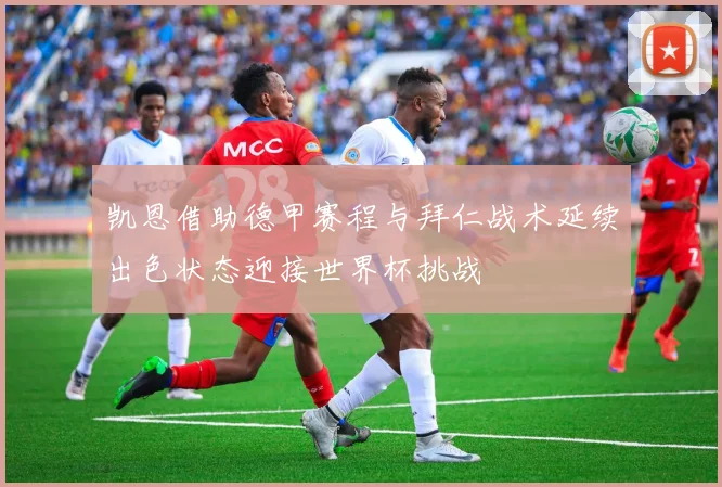 凯恩借助德甲赛程与拜仁战术延续出色状态迎接世界杯挑战