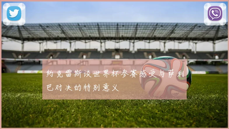 约克雷斯谈世界杯参赛感受与萨利巴对决的特别意义
