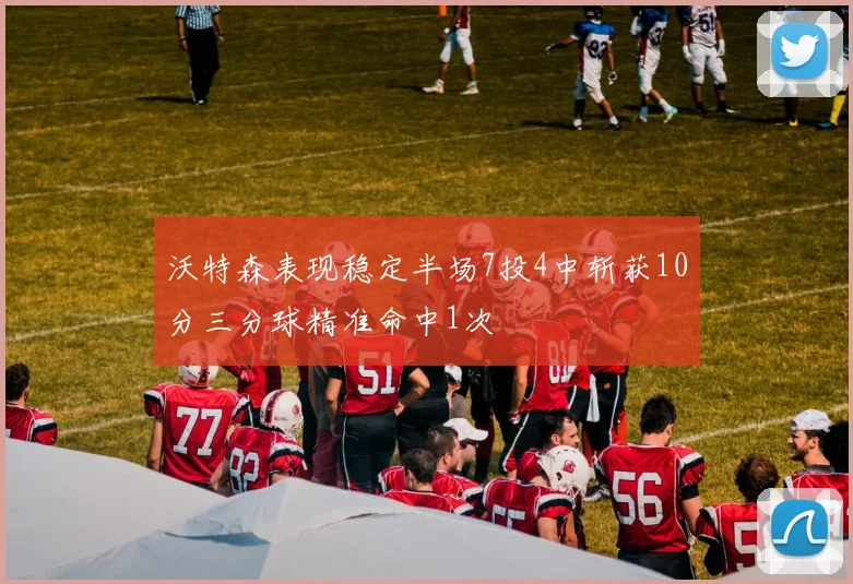 沃特森表现稳定半场7投4中斩获10分三分球精准命中1次