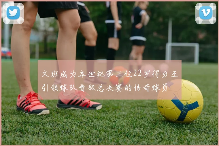 文班成为本世纪第三位22岁得分王引领球队晋级总决赛的传奇球员