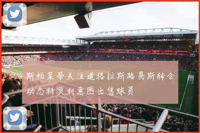 斯帕莱蒂关注道格拉斯路易斯转会动态科莫利意图出售球员