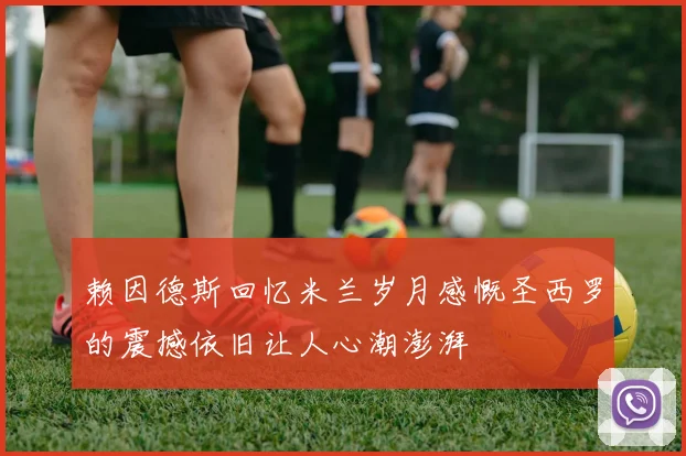 赖因德斯回忆米兰岁月感慨圣西罗的震撼依旧让人心潮澎湃