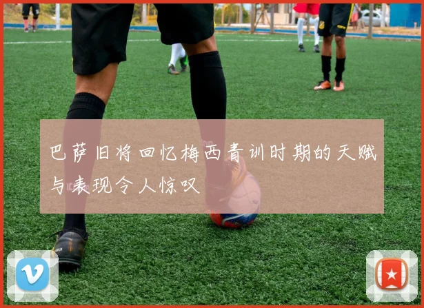 巴萨旧将回忆梅西青训时期的天赋与表现令人惊叹