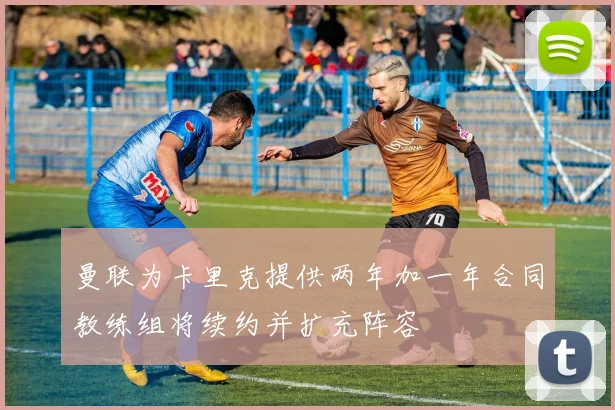 曼联为卡里克提供两年加一年合同教练组将续约并扩充阵容