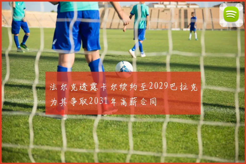 法尔克透露卡尔续约至2029巴拉克为其争取2031年高薪合同