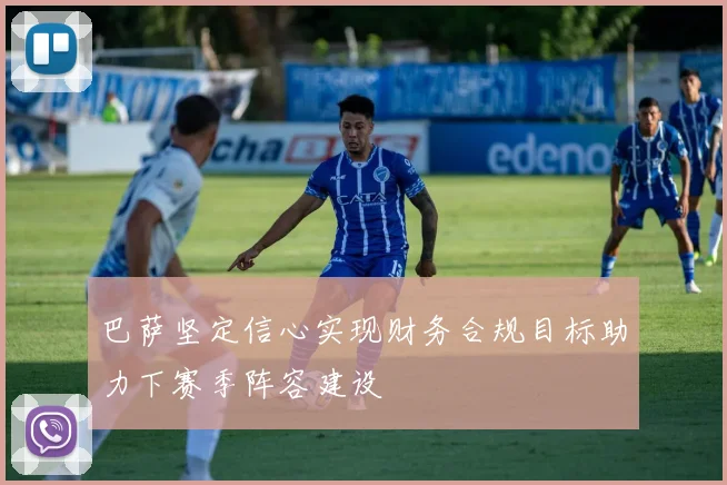 巴萨坚定信心实现财务合规目标助力下赛季阵容建设
