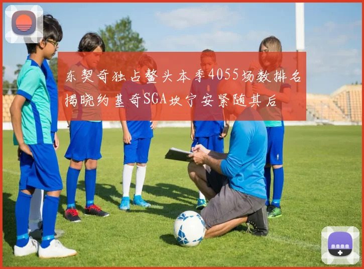 东契奇独占鳌头本季4055场数排名揭晓约基奇SGA坎宁安紧随其后