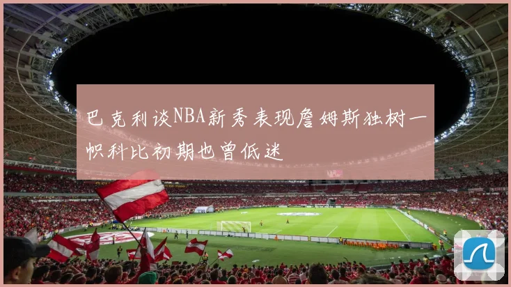 巴克利谈NBA新秀表现詹姆斯独树一帜科比初期也曾低迷