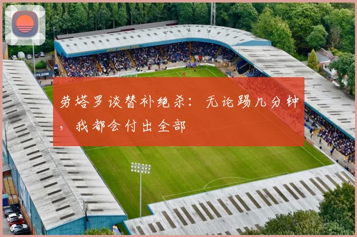 劳塔罗谈替补绝杀：无论踢几分钟，我都会付出全部