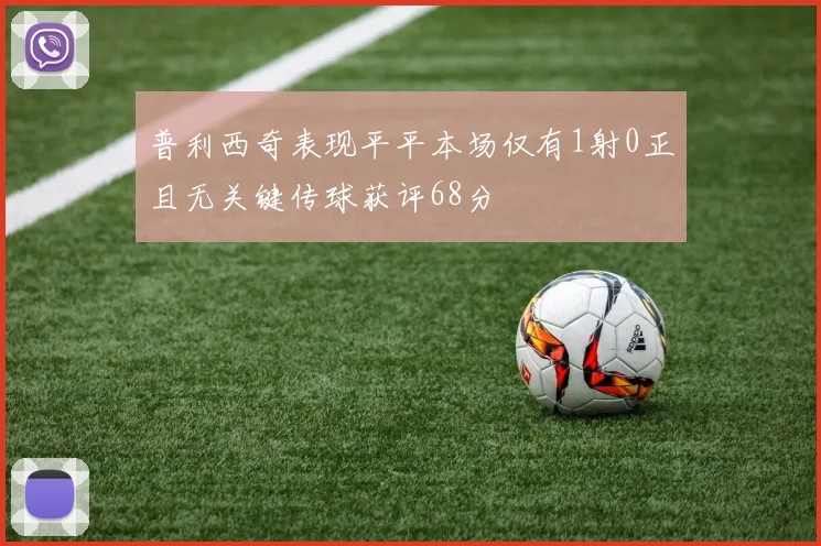 普利西奇表现平平本场仅有1射0正且无关键传球获评68分