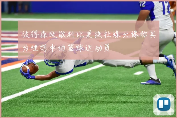 彼得森致敬科比更换社媒头像称其为理想中的篮球运动员